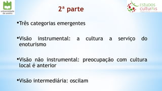 2ª parte
•Três categorias emergentes
•Visão instrumental: a cultura a serviço do
enoturismo
•Visão não instrumental: preocupação com cultura
local é anterior
•Visão intermediária: oscilam
 
