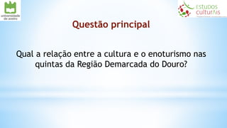 Questão principal
Qual a relação entre a cultura e o enoturismo nas
quintas da Região Demarcada do Douro?
 