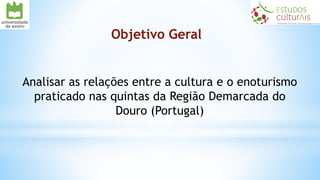 Objetivo Geral
Analisar as relações entre a cultura e o enoturismo
praticado nas quintas da Região Demarcada do
Douro (Portugal)
 