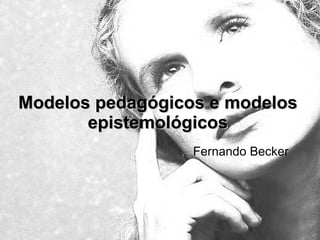 Modelos pedagógicos e modelos epistemológicos Fernando Becker
