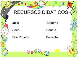 RECURSOS DIDÁTICOS
Lápis Caderno
Vídeo Caneta
Reto Projetor Borracha
 