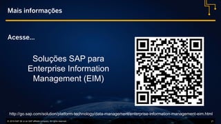 © 2016 SAP SE or an SAP affiliate company. All rights reserved. 21
Mais informações
Soluções SAP para
Enterprise Information
Management (EIM)
Acesse...
http://go.sap.com/solution/platform-technology/data-management/enterprise-information-management-eim.html
 