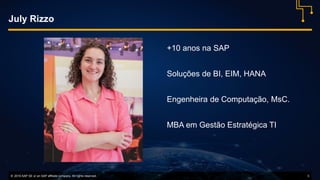 © 2016 SAP SE or an SAP affiliate company. All rights reserved. 3
July Rizzo
+10 anos na SAP
Soluções de BI, EIM, HANA
Engenheira de Computação, MsC.
MBA em Gestão Estratégica TI
 