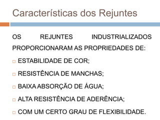 Características dos Rejuntes
OS

REJUNTES

INDUSTRIALIZADOS

PROPORCIONARAM AS PROPRIEDADES DE:


ESTABILIDADE DE COR;



RESISTÊNCIA DE MANCHAS;



BAIXA ABSORÇÃO DE ÁGUA;



ALTA RESISTÊNCIA DE ADERÊNCIA;



COM UM CERTO GRAU DE FLEXIBILIDADE.

 