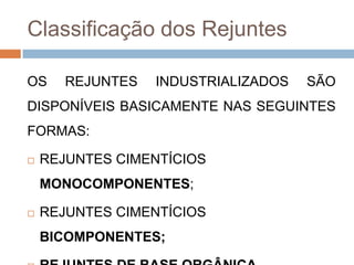 Classificação dos Rejuntes
OS

REJUNTES

INDUSTRIALIZADOS

SÃO

DISPONÍVEIS BASICAMENTE NAS SEGUINTES
FORMAS:


REJUNTES CIMENTÍCIOS
MONOCOMPONENTES;



REJUNTES CIMENTÍCIOS
BICOMPONENTES;

 