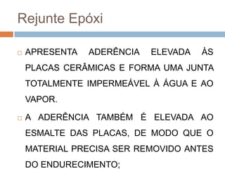 Rejunte Epóxi


APRESENTA

ADERÊNCIA

ELEVADA

ÀS

PLACAS CERÂMICAS E FORMA UMA JUNTA
TOTALMENTE IMPERMEÁVEL À ÁGUA E AO

VAPOR.


A ADERÊNCIA TAMBÉM É ELEVADA AO

ESMALTE DAS PLACAS, DE MODO QUE O
MATERIAL PRECISA SER REMOVIDO ANTES
DO ENDURECIMENTO;

 
