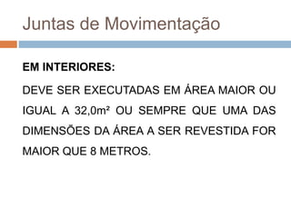 Juntas de Movimentação
EM INTERIORES:
DEVE SER EXECUTADAS EM ÁREA MAIOR OU
IGUAL A 32,0m² OU SEMPRE QUE UMA DAS
DIMENSÕES DA ÁREA A SER REVESTIDA FOR
MAIOR QUE 8 METROS.

 