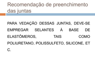 Recomendação de preenchimento
das juntas
PARA VEDAÇÃO DESSAS JUNTAS, DEVE-SE
EMPREGAR

SELANTES

ELASTÔMEROS,

À

TAIS

BASE

DE

COMO

POLIURETANO, POLISSULFETO, SILICONE, ET

C.

 