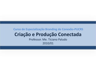 Curso de Especialização Branding de Conexão-PUCRSCriação e Produção ConectadaProfessor. Me. Ticiano Paludo2010/01 