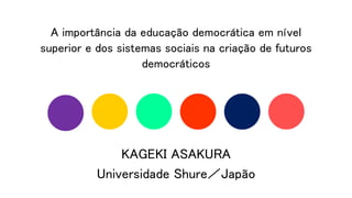 A importância da educação democrática em nível
superior e dos sistemas sociais na criação de futuros
democráticos
KAGEKI ASAKURA
Universidade Shure／Japão
 