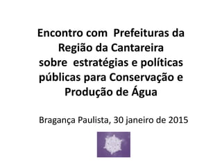 Encontro com Prefeituras da
Região da Cantareira
sobre estratégias e políticas
públicas para Conservação e
Produção de Água
Bragança Paulista, 30 janeiro de 2015
 