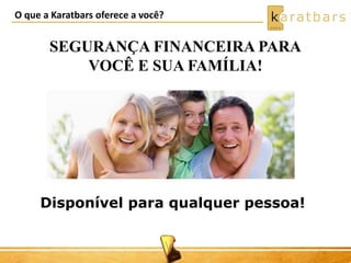 O que a Karatbars oferece a você? 
SEGURANÇA FINANCEIRA PARA 
VOCÊ E SUA FAMÍLIA! 
Disponível para qualquer pessoa! 
 