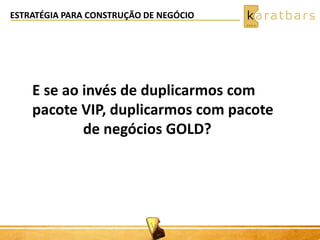 ESTRATÉGIA PARA CONSTRUÇÃO DE NEGÓCIO 
E se ao invés de duplicarmos com 
pacote VIP, duplicarmos com pacote 
de negócios GOLD? 
 