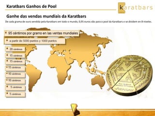 Karatbars Ganhos de Pool 
Ganhe das vendas mundiais da Karatbars 
De cada grama de ouro vendida pela Karatbars em todo o mundo, 0,95 euros vão para o pool da Karatbars e se dividem en 8 niveles. 
 