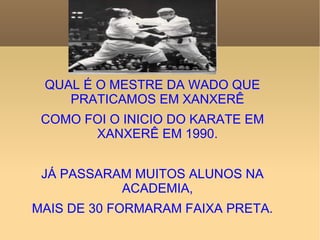 QUAL É O MESTRE DA WADO QUE PRATICAMOS EM XANXERÊ COMO FOI O INICIO DO KARATE EM XANXERÊ EM 1990. JÁ PASSARAM MUITOS ALUNOS NA ACADEMIA, MAIS DE 30 FORMARAM FAIXA PRETA. 