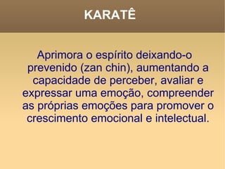 KARATÊ  Aprimora o espírito deixando-o prevenido (zan chin), aumentando a capacidade de perceber, avaliar e expressar uma emoção, compreender as próprias emoções para promover o crescimento emocional e intelectual. 