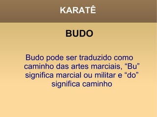 KARATÊ BUDO Budo pode ser traduzido como caminho das artes marciais, “Bu” significa marcial ou militar e “do” significa caminho 