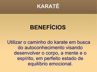 KARATÊ BENEFÍCIOS  Utilizar o caminho do karate em busca do autoconhecimento visando desenvolver o corpo, a mente e o espírito, em perfeito estado de equilíbrio emocional. 
