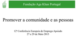 Fundação Aga Khan Portugal
Promover a comunidade e as pessoas
12ª Conferência Europeia de Emprego Apoiado
27 a 29 de Maio 2015
 