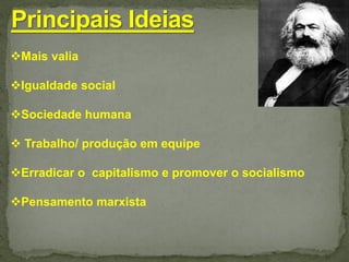 Mais valia
Igualdade social
Sociedade humana
 Trabalho/ produção em equipe
Erradicar o capitalismo e promover o socialismo
Pensamento marxista
 