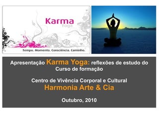 Apresentação  Karma Yoga :  reflexões de estudo do Curso de formação Centro de Vivência Corporal e Cultural Harmonia Arte & Cia Outubro, 2010 