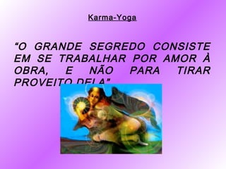 Karma-Yoga


“O GRANDE SEGREDO CONSISTE
EM SE TRABALHAR POR AMOR À
OBRA,  E   NÃO  PARA  TIRAR
PROVEITO DELA”
 