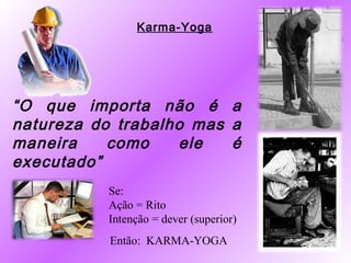 Karma-Yoga




“O que importa não é a
natureza do trabalho mas a
maneira    como    ele   é
executado”
          Se:
          Ação = Rito
          Intenção = dever (superior)
           Então: KARMA-YOGA
 