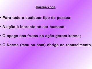 Karma-Yoga


• Para todo e qualquer tipo de pessoa;

• A ação é inerente ao ser humano;

• O apego aos frutos da ação geram karma;

• O Karma (mau ou bom) obriga ao renascimento
 