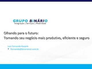 Olhando para o futuro:
Tornando seu negócio mais produtivo, eficiente e seguro

  Luiz Fernando Kasprik
   lfernando@binarionet.com.br
 