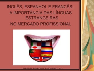 INGLÊS, ESPANHOL E FRANCÊS:
  A IMPORTÂNCIA DAS LÍNGUAS
        ESTRANGEIRAS
  NO MERCADO PROFISSIONAL




      FERREIRA; HENRIQUES; NASCIMENTO, 2012.
 