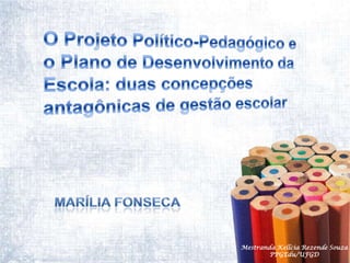 O Projeto Político-Pedagógico e o Plano de Desenvolvimento da Escola: duas concepções antagônicas de gestão escolarMarília FonsecaMestranda Kellcia Rezende Souza  PPGEdu/UFGD