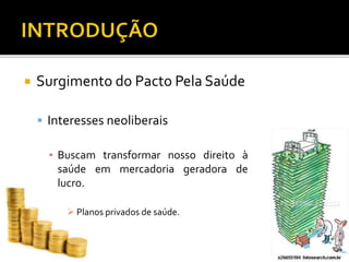  Surgimento do Pacto Pela Saúde
 Interesses neoliberais
▪ Buscam transformar nosso direito à
saúde em mercadoria geradora de
lucro.
 Planos privados de saúde.
 