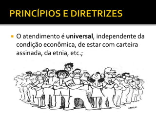  O atendimento é universal, independente da
condição econômica, de estar com carteira
assinada, da etnia, etc.;
 