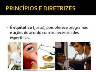  É equitativo (justo), pois oferece programas
e ações de acordo com as necessidades
específicas.
 