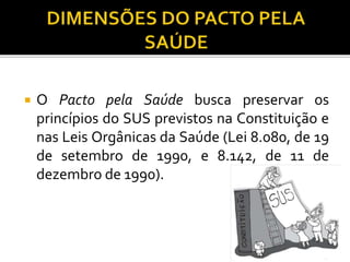  O Pacto pela Saúde busca preservar os
princípios do SUS previstos na Constituição e
nas Leis Orgânicas da Saúde (Lei 8.080, de 19
de setembro de 1990, e 8.142, de 11 de
dezembro de 1990).
 
