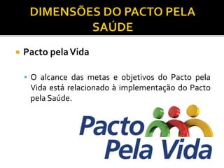  Pacto pelaVida
 O alcance das metas e objetivos do Pacto pela
Vida está relacionado à implementação do Pacto
pela Saúde.
 