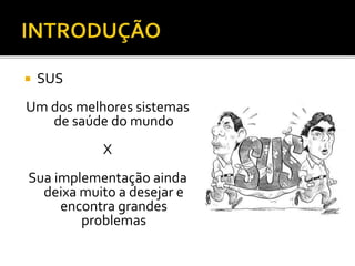  SUS
Um dos melhores sistemas
de saúde do mundo
X
Sua implementação ainda
deixa muito a desejar e
encontra grandes
problemas
 