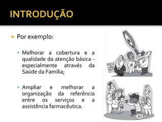  Por exemplo:
 Melhorar a cobertura e a
qualidade da atenção básica -
especialmente através da
Saúde da Família;
 Ampliar e melhorar a
organização da referência
entre os serviços e a
assistência farmacêutica.
 