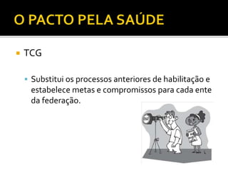  TCG
 Substitui os processos anteriores de habilitação e
estabelece metas e compromissos para cada ente
da federação.
 