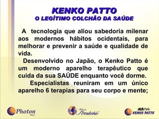 KENKO PATTO O LEGÍTIMO COL C HÃO DA SAÚDE A  tecnologia que aliou sabedoria milenar aos modernos hábitos ocidentais, para melhorar e prevenir a saúde e qualidade de vida. Desenvolvido no Japão, o Kenko Patto é um moderno aparelho terapêutico que cuida da sua SAÚDE enquanto voc ê  dorme. E s pecialistas reuniram em um único aparelho 6 terapias para seu corpo e mente;  