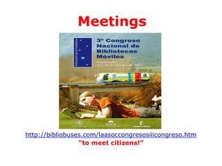 Meetings

http://bibliobuses.com/laasoccongresosiiicongreso.htm
“to meet citizens!”

 