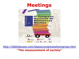 Meetings

http://bibliobuses.com/laasoccongresos4congreso.htm
“The measurement of society”

 