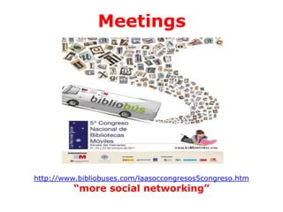 Meetings

http://www.bibliobuses.com/laasoccongresos5congreso.htm

“more social networking”

 