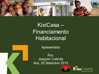 KixiCasa –
Financiamento
Habitacional
Apresentado
Por:
Joaquim Catinda
Aos, 25 Setembro 2015
 