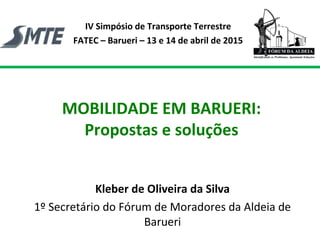 MOBILIDADE EM BARUERI:
Propostas e soluções
Kleber de Oliveira da Silva
1º Secretário do Fórum de Moradores da Aldeia de
Barueri
IV Simpósio de Transporte Terrestre
FATEC – Barueri – 13 e 14 de abril de 2015
 