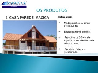 4. CASA PAREDE MACIÇA
Diferenciais:

Diferenciais:


Madeira nobre ou pinus
autoclavado;



Ecologicamente correto;



Pranchas de 3,5 cm de
espessura encaixadas uma
sobre a outra;



Requinte, beleza e
durabilidade.

 