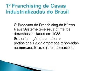 O Processo de Franchising da Kürten
Haus Systeme teve seus primeiros
desenhos iniciados em 1988.
Sob orientação dos melhores
profissionais e de empresas renomadas
no mercado Brasileiro e Internacional.

 