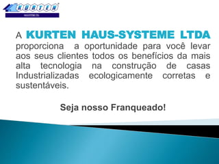 A KURTEN HAUS-SYSTEME LTDA
proporciona a oportunidade para você levar
aos seus clientes todos os benefícios da mais
alta tecnologia na construção de casas
Industrializadas ecologicamente corretas e
sustentáveis.
Seja nosso Franqueado!

 