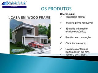 1. CASA EM WOOD FRAME

Diferenciais:
 Tecnologia alemã;


Matéria-prima renovável;



Elevado isolamento
térmico e acústico;



Rapidez na construção;



Obra limpa e seca;



Unidade montada na
Kürten Xaxim em 12h.
135m² , dois pisos.



 