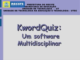 PREFEITURA DO RECIFE
SECRETARIA DE EDUCAÇÃO
UNIDADE DE TECNOLOGIA - UT
UNIDADE DE TECNOLOGIA NA EDUCAÇÃO E TECNOLOGIA - UTEC
KwordQuiz:KwordQuiz:
Um softwareUm software
MultidisciplinarMultidisciplinar
 